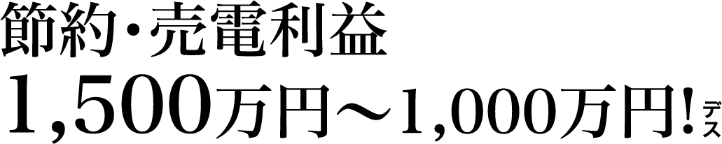 節約・売電利益 1,500万円～1,000万円!デス