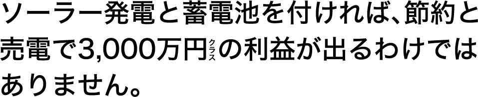 ソーラー発電と蓄電池を付ければ、節約と 売電で3,000万円 の利益が出るわけでは ありません。