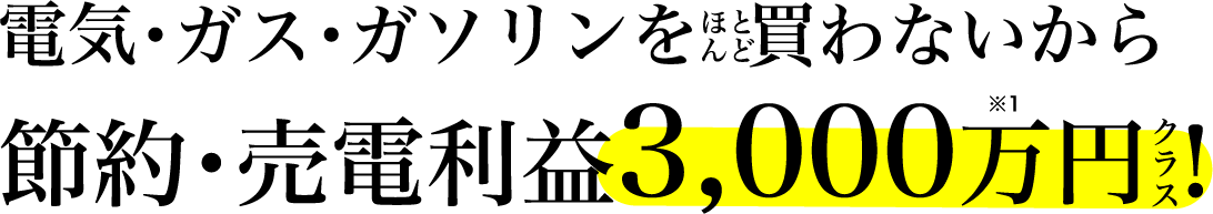 電気・ガス・ガソリンを 買わないから 節約・売電利益3,000万円 クラス!