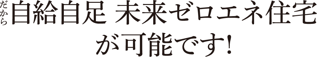 だから自給自足 未来ゼロエネ住宅 が可能です!