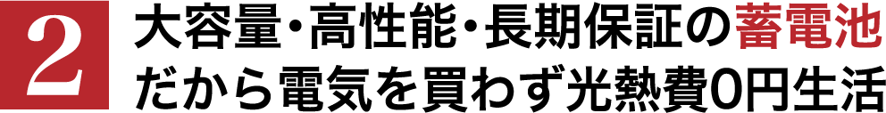 大容量・高性能・長期保証の蓄電池 だから電気を買わず光熱費0円生活