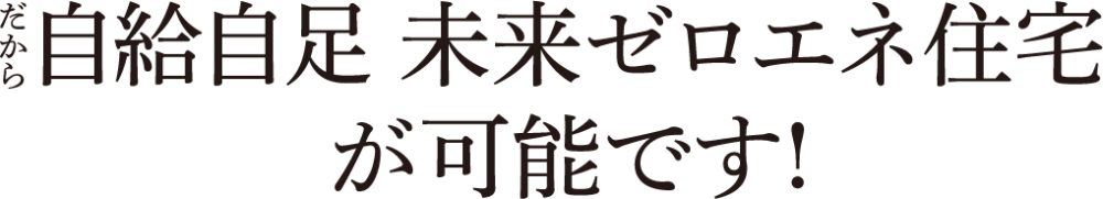 だから自給自足 未来ゼロエネ住宅 が可能です!