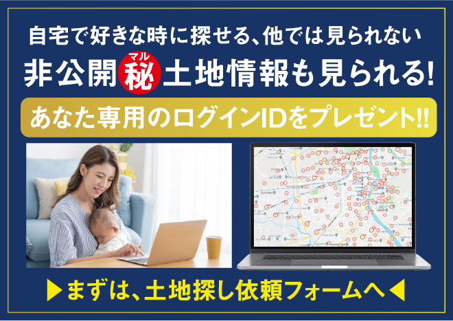 自宅で好きな時に探せる、他では見られない非公開秘鳥情報も見られる！　あなた鮮宇のログインIDをプレゼント！！　>まずは、土地探し依頼フォーム