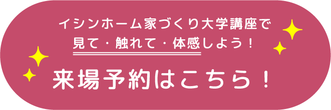 イシンホーム家づくり大学講座で見て・触れて・体感しよう！ 来場予約はこちら！