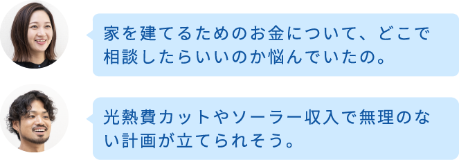 家を建てるためのお金について、どこで相談したらいいのか悩んでいたの。光熱費カットやソーラー収入で無理のない計画が立てられそう。