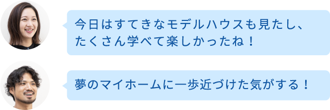 今日はすてきなモデルハウスも見たし、たくさん学べて楽しかったね！ 夢のマイホームに一歩近づけた気がする！