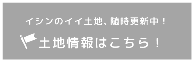 イシンのイイ土地、随時更新中！ 土地情報はこちら！