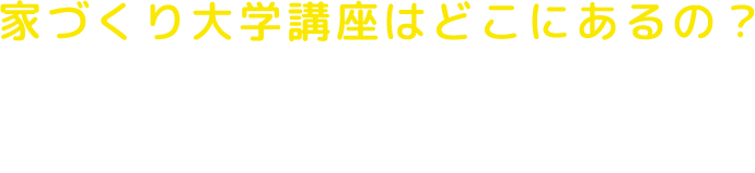 家づくり大学講座はどこにあるの？家づくり大学講座が気になった方は、ぜひお気軽にお越しください！