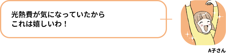 A子さん:光熱費が気になっていたからこれは嬉しいわ！