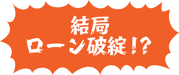 結局ローン破綻！？